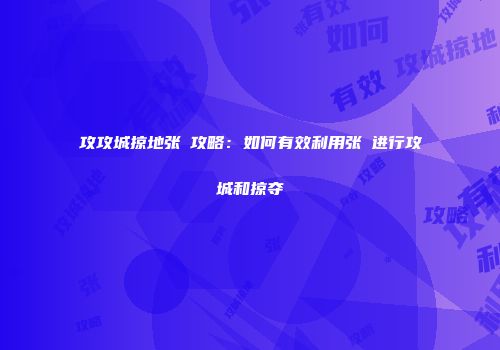 攻攻城掠地张郃攻略：如何有效利用张郃进行攻城和掠夺