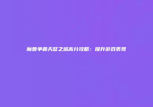 魔兽争霸天怒之塔高分攻略：提升游戏表现