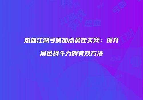 热血江湖弓箭加点最佳实践：提升角色战斗力的有效方法