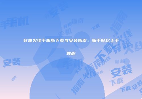 穿越火线手机版下载与安装指南：新手轻松上手教程