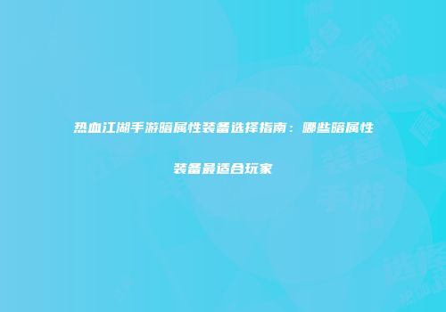 热血江湖手游暗属性装备选择指南：哪些暗属性装备最适合玩家