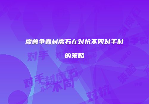 魔兽争霸封魔石在对抗不同对手时的策略