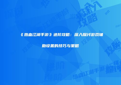 《热血江湖手游》进阶攻略：深入探讨游戏辅助设置的技巧与策略