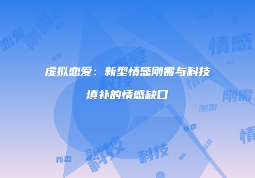 虚拟恋爱：新型情感刚需与科技填补的情感缺口
