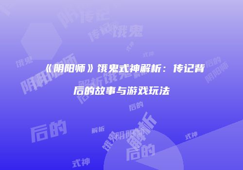 《阴阳师》饿鬼式神解析：传记背后的故事与游戏玩法