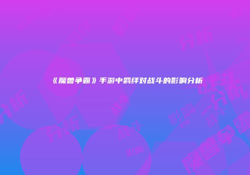《魔兽争霸》手游中羁绊对战斗的影响分析