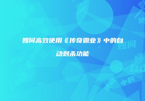 如何高效使用《传奇霸业》中的自动刺杀功能
