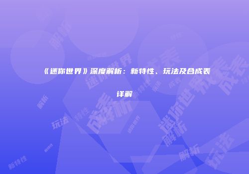《迷你世界》深度解析：新特性、玩法及合成表详解