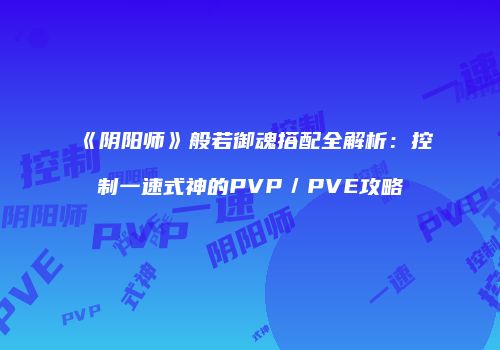 《阴阳师》般若御魂搭配全解析：控制一速式神的PVP／PVE攻略