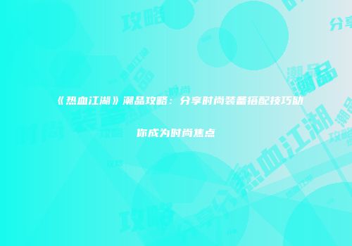 《热血江湖》潮品攻略：分享时尚装备搭配技巧助你成为时尚焦点