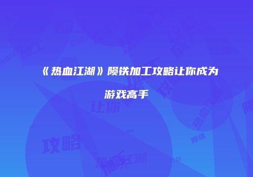 《热血江湖》陨铁加工攻略让你成为游戏高手