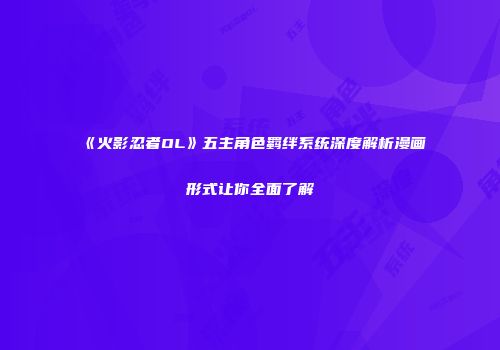 《火影忍者OL》五主角色羁绊系统深度解析漫画形式让你全面了解