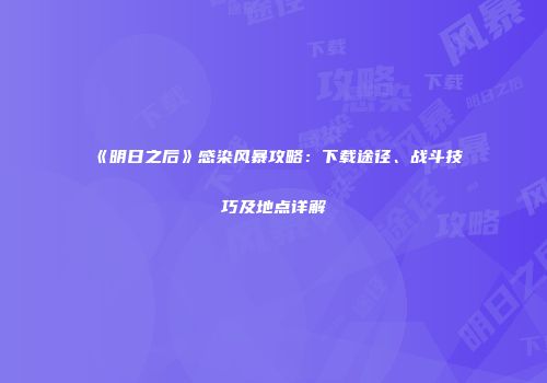 《明日之后》感染风暴攻略：下载途径、战斗技巧及地点详解
