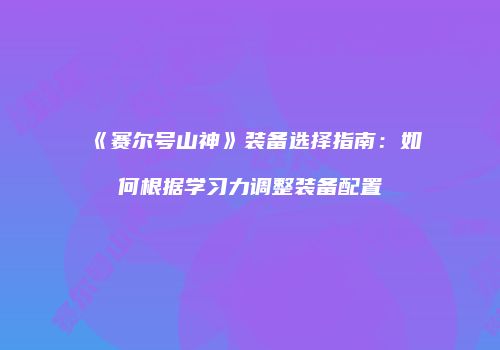 《赛尔号山神》装备选择指南：如何根据学习力调整装备配置