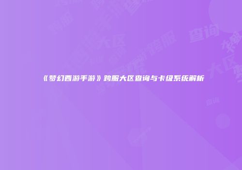 《梦幻西游手游》跨服大区查询与卡级系统解析
