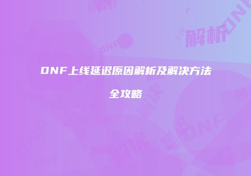 DNF上线延迟原因解析及解决方法全攻略