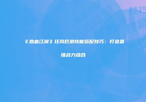 《热血江湖》狂风巨浪技能搭配技巧：打造最强战力组合