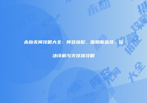 永劫无间攻略大全：阵容搭配、国际服选择、玩法详解与火球流攻略