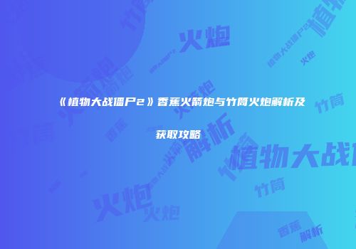 《植物大战僵尸2》香蕉火箭炮与竹筒火炮解析及获取攻略