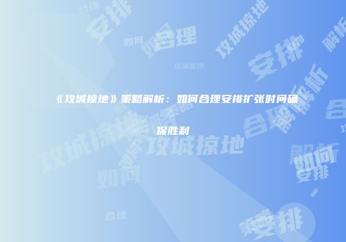 《攻城掠地》策略解析：如何合理安排扩张时间确保胜利