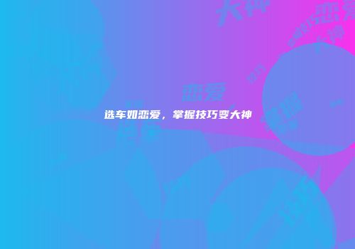 选车如恋爱，掌握技巧变大神