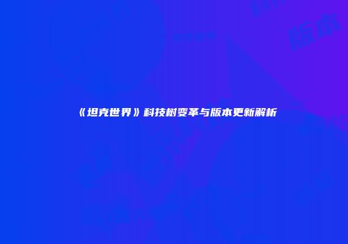 《坦克世界》科技树变革与版本更新解析