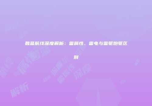 碧蓝航线深度解析：雷属性、雷电与雷驱炮驱区别