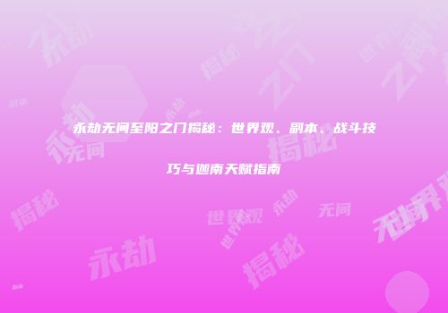 永劫无间至阳之门揭秘：世界观、副本、战斗技巧与迦南天赋指南