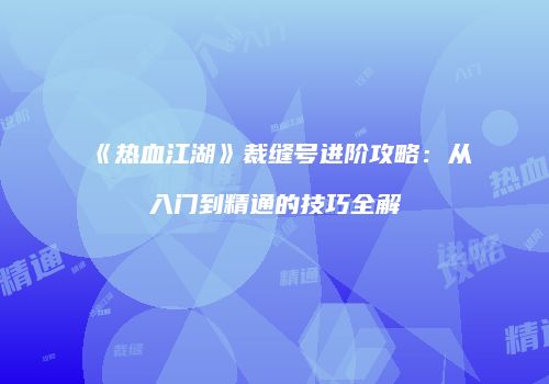《热血江湖》裁缝号进阶攻略：从入门到精通的技巧全解