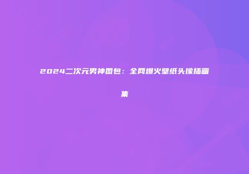 2024二次元男神图包：全网爆火壁纸头像插画集