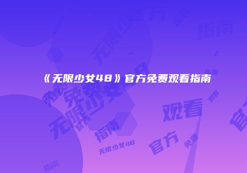 《无限少女48》官方免费观看指南