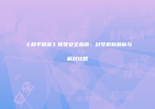 《和平精英》账号安全指南：封号机制解析与解封攻略