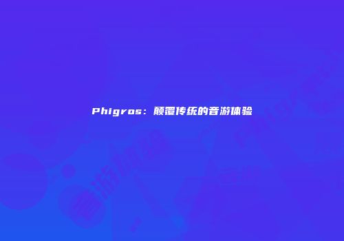 Phigros：颠覆传统的音游体验