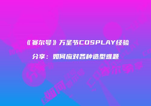 《赛尔号》万圣节COSPLAY经验分享:如何应对各种造型难题