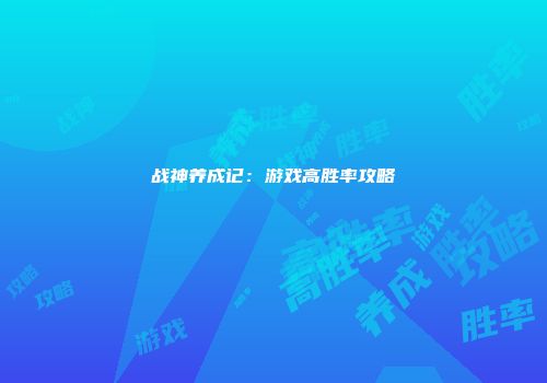 战神养成记：游戏高胜率攻略