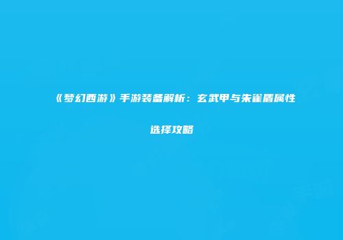 《梦幻西游》手游装备解析：玄武甲与朱雀盾属性选择攻略