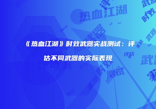 《热血江湖》时效武器实战测试：评估不同武器的实际表现
