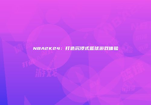 NBA2K24：打造沉浸式篮球游戏体验