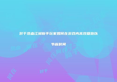 对于热血江湖新手玩家如何在游戏内高效回跑以节省时间