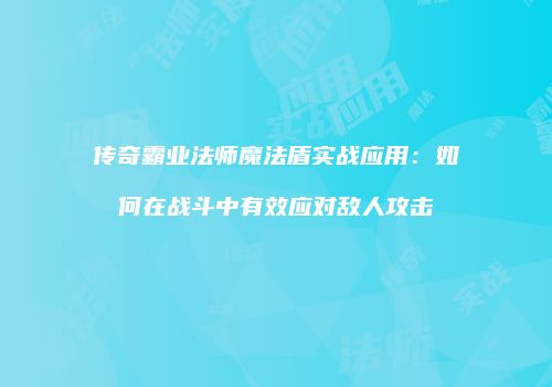 传奇霸业法师魔法盾实战应用：如何在战斗中有效应对敌人攻击