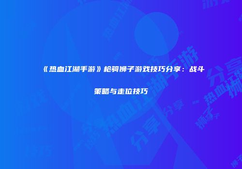 《热血江湖手游》枪骑狮子游戏技巧分享：战斗策略与走位技巧