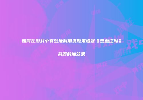 如何在游戏中有效地利用资源来增强《热血江湖》武器的加效果
