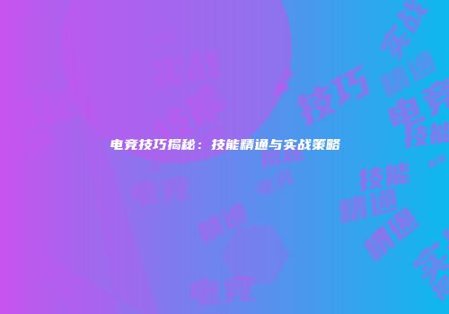 电竞技巧揭秘：技能精通与实战策略