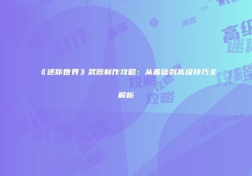 《迷你世界》武器制作攻略：从基础到高级技巧全解析