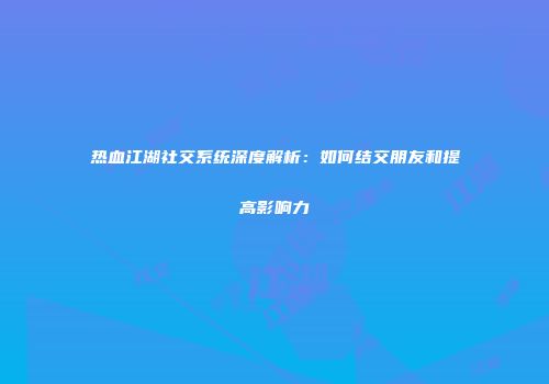 热血江湖社交系统深度解析：如何结交朋友和提高影响力