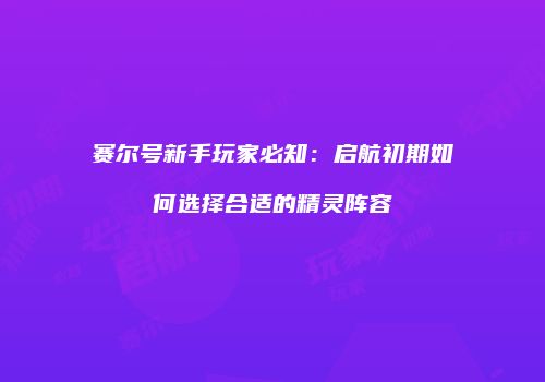 赛尔号新手玩家必知：启航初期如何选择合适的精灵阵容