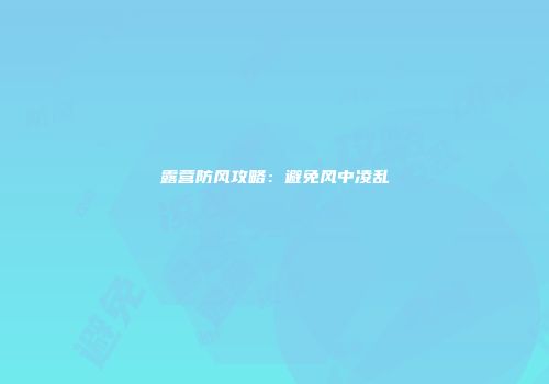 露营防风攻略：避免风中凌乱