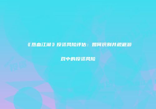 《热血江湖》投资风险评估：如何识别并规避游戏中的投资风险