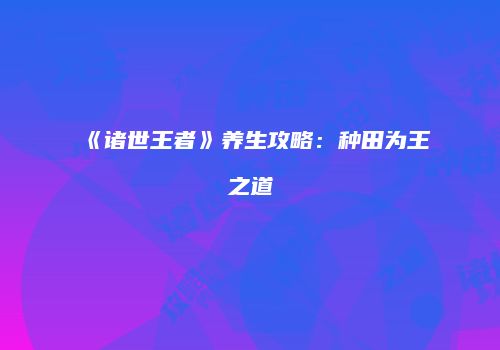 《诸世王者》养生攻略：种田为王之道
