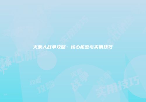 火柴人战争攻略：核心机密与实用技巧